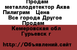 Продам металлодетектор Аква Пилигрим › Цена ­ 17 000 - Все города Другое » Продам   . Кемеровская обл.,Гурьевск г.